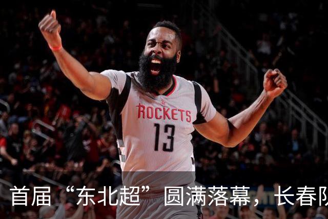 首届“东北超”圆满落幕，长春队荣耀夺冠